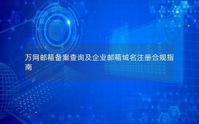 万网邮箱备案查询及企业邮箱域名注册合规指南 经营性互联网信息服务企业必备